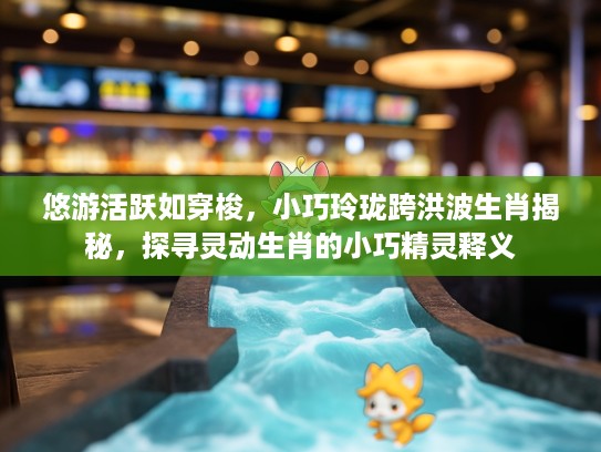 悠游活跃如穿梭，小巧玲珑跨洪波生肖揭秘，探寻灵动生肖的小巧精灵释义