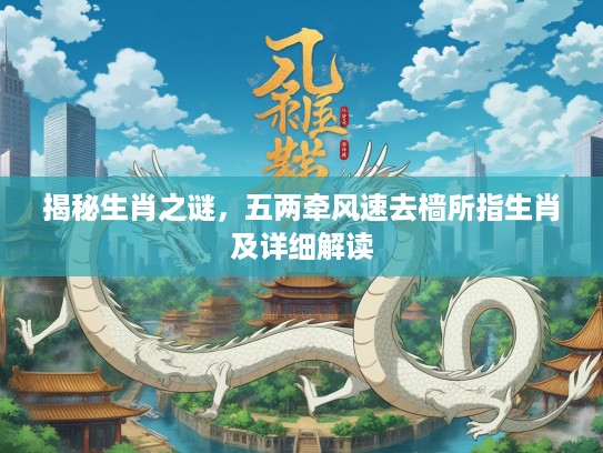 揭秘生肖之谜，五两牵风速去樯所指生肖及详细解读