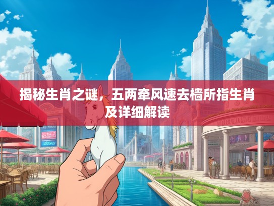 揭秘生肖之谜，五两牵风速去樯所指生肖及详细解读