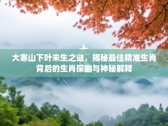 大寒山下叶未生之谜，揭秘最佳精准生肖背后的生肖探幽与神秘解释