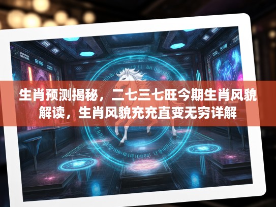 生肖预测揭秘，二七三七旺今期生肖风貌解读，生肖风貌充充直变无穷详解