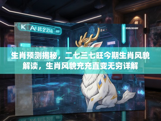 生肖预测揭秘，二七三七旺今期生肖风貌解读，生肖风貌充充直变无穷详解