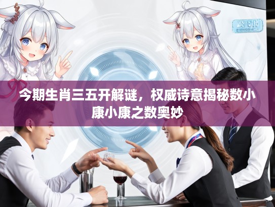 今期生肖三五开解谜，权威诗意揭秘数小康小康之数奥妙