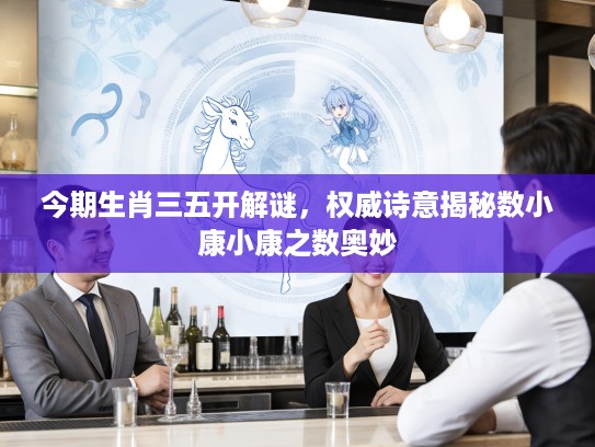 今期生肖三五开解谜，权威诗意揭秘数小康小康之数奥妙