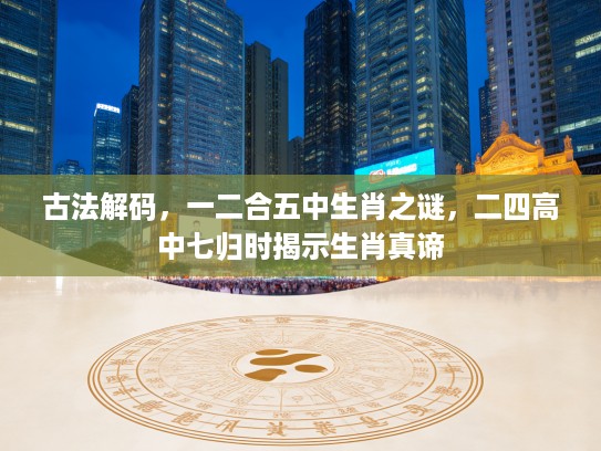 古法解码，一二合五中生肖之谜，二四高中七归时揭示生肖真谛