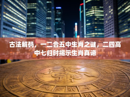 古法解码，一二合五中生肖之谜，二四高中七归时揭示生肖真谛