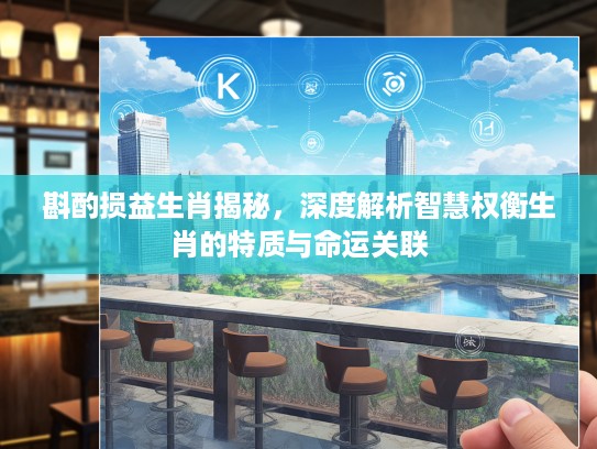 斟酌损益生肖揭秘，深度解析智慧权衡生肖的特质与命运关联