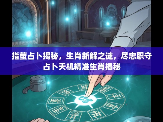 指萤占卜揭秘，生肖新解之谜，尽忠职守占卜天机精准生肖揭秘