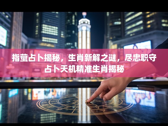 指萤占卜揭秘，生肖新解之谜，尽忠职守占卜天机精准生肖揭秘