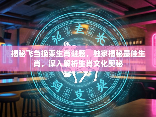 揭秘飞刍挽粟生肖谜题，独家揭秘最佳生肖，深入解析生肖文化奥秘