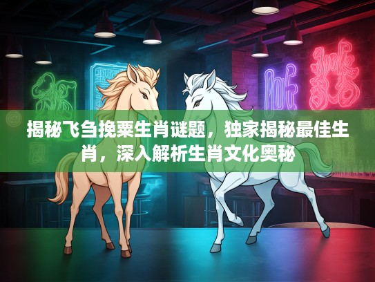 揭秘飞刍挽粟生肖谜题，独家揭秘最佳生肖，深入解析生肖文化奥秘