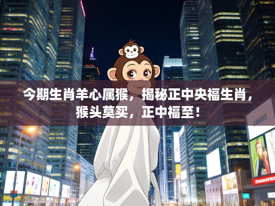 今期生肖羊心属猴，揭秘正中央福生肖，猴头莫买，正中福至！