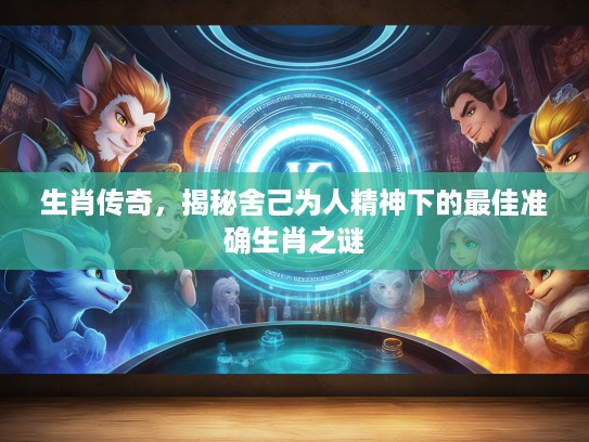 生肖传奇，揭秘舍己为人精神下的最佳准确生肖之谜