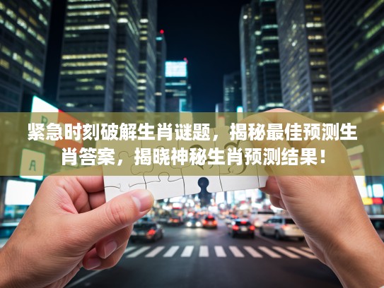 紧急时刻破解生肖谜题，揭秘最佳预测生肖答案，揭晓神秘生肖预测结果！