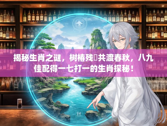 揭秘生肖之谜，树椿残跡共渡春秋，八九佳配得一七打一的生肖探秘！