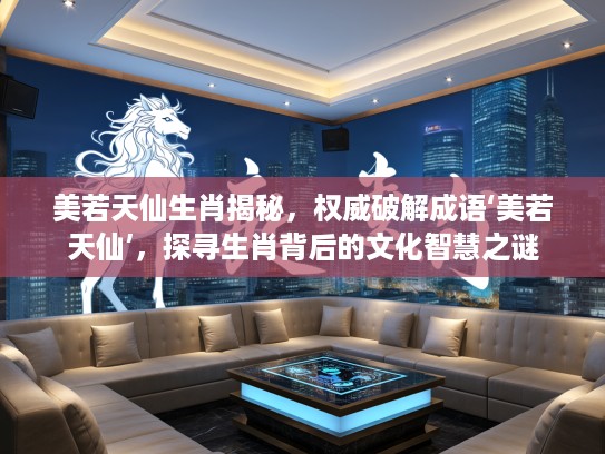 美若天仙生肖揭秘，权威破解成语‘美若天仙’，探寻生肖背后的文化智慧之谜