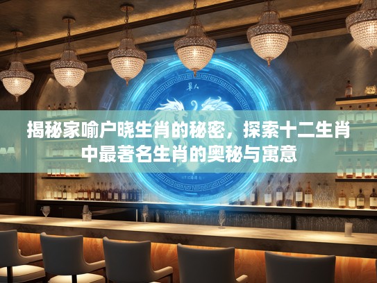 揭秘家喻户晓生肖的秘密，探索十二生肖中最著名生肖的奥秘与寓意