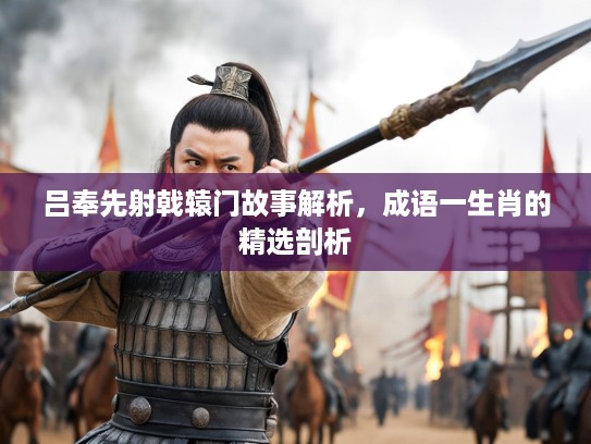 吕奉先射戟辕门故事解析，成语一生肖的精选剖析