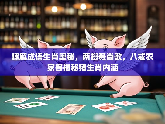 趣解成语生肖奥秘，两翅舞尚歌，八戒农家客揭秘猪生肖内涵