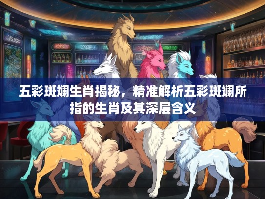 五彩斑斓生肖揭秘，精准解析五彩斑斓所指的生肖及其深层含义