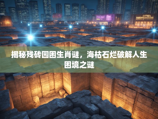揭秘残砖园困生肖谜，海枯石烂破解人生困境之谜