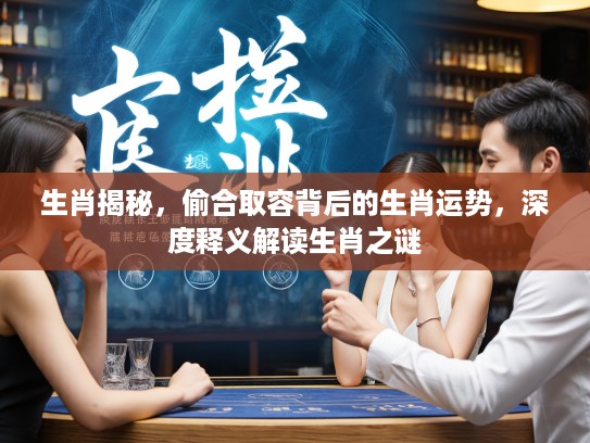 生肖揭秘，偷合取容背后的生肖运势，深度释义解读生肖之谜