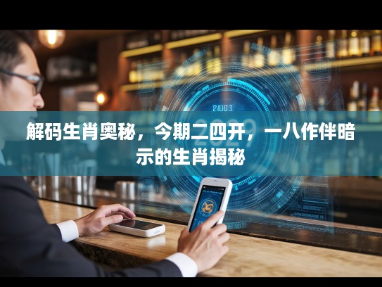 解码生肖奥秘，今期二四开，一八作伴暗示的生肖揭秘