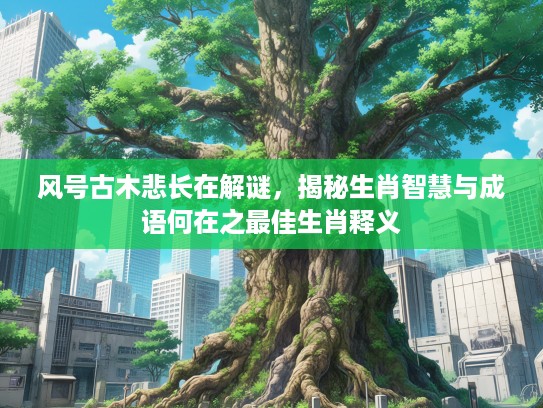 风号古木悲长在解谜，揭秘生肖智慧与成语何在之最佳生肖释义