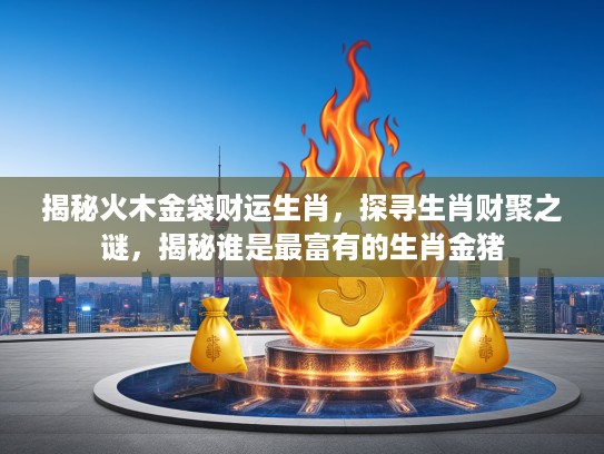 揭秘火木金袋财运生肖，探寻生肖财聚之谜，揭秘谁是最富有的生肖金猪