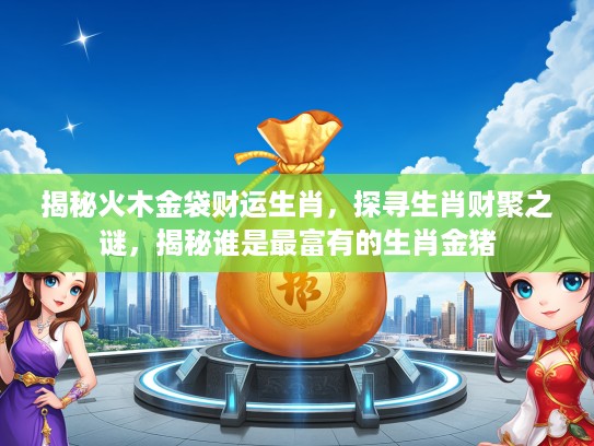 揭秘火木金袋财运生肖，探寻生肖财聚之谜，揭秘谁是最富有的生肖金猪