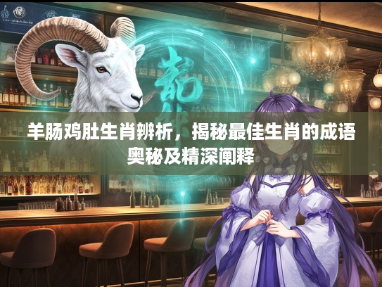 羊肠鸡肚生肖辨析，揭秘最佳生肖的成语奥秘及精深阐释