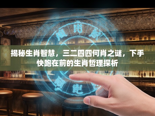 揭秘生肖智慧，三二四四何肖之谜，下手快跑在前的生肖哲理探析