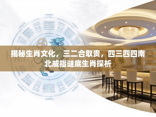 揭秘生肖文化，三二合取贵，四三四四南北威指谜底生肖探析