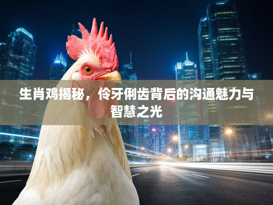 生肖鸡揭秘，伶牙俐齿背后的沟通魅力与智慧之光