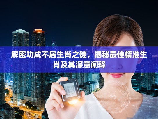 解密功成不居生肖之谜，揭秘最佳精准生肖及其深意阐释