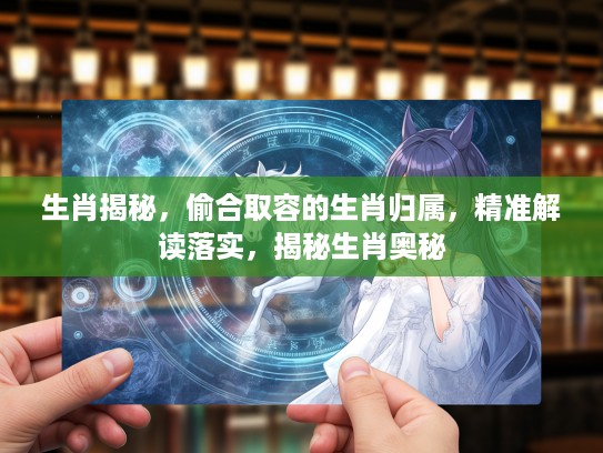 生肖揭秘，偷合取容的生肖归属，精准解读落实，揭秘生肖奥秘