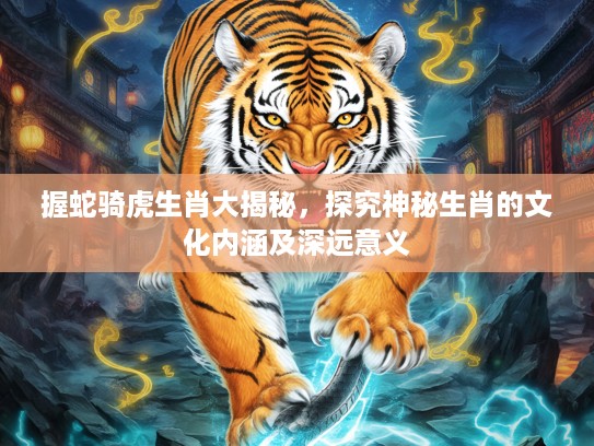 握蛇骑虎生肖大揭秘，探究神秘生肖的文化内涵及深远意义