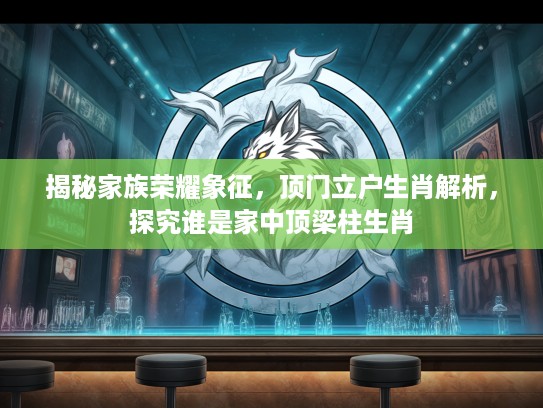 揭秘家族荣耀象征，顶门立户生肖解析，探究谁是家中顶梁柱生肖