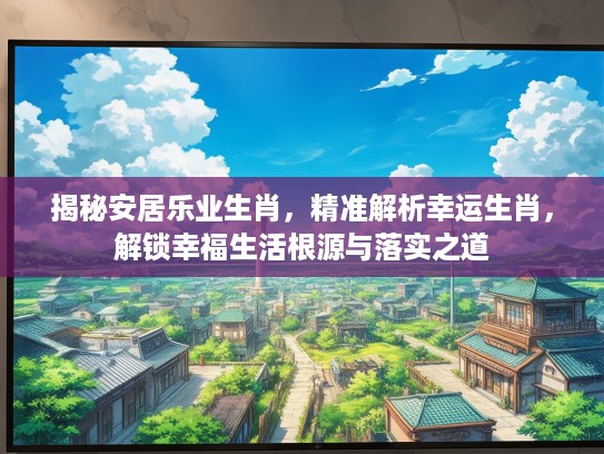 揭秘安居乐业生肖，精准解析幸运生肖，解锁幸福生活根源与落实之道