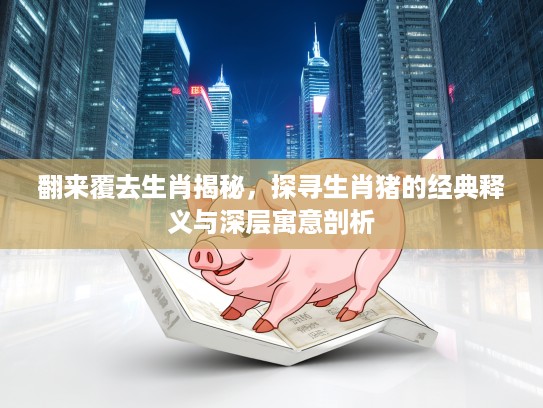 翻来覆去生肖揭秘，探寻生肖猪的经典释义与深层寓意剖析