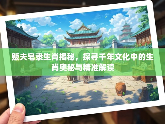 贩夫皂隶生肖揭秘，探寻千年文化中的生肖奥秘与精准解读