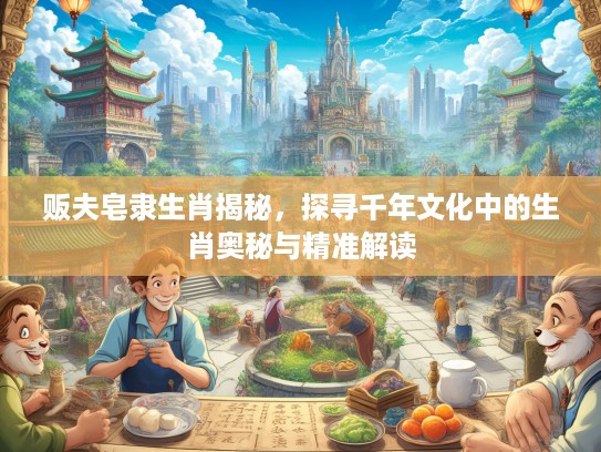 贩夫皂隶生肖揭秘，探寻千年文化中的生肖奥秘与精准解读