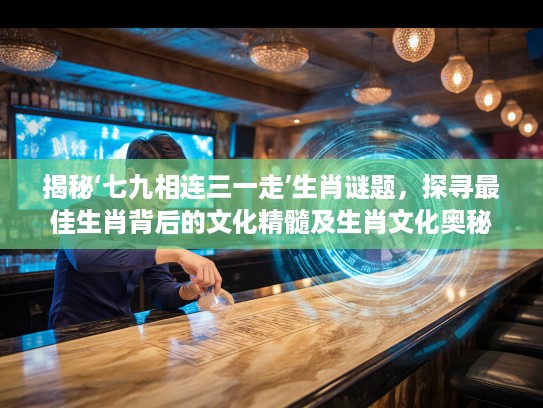 揭秘‘七九相连三一走’生肖谜题，探寻最佳生肖背后的文化精髓及生肖文化奥秘
