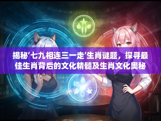 揭秘‘七九相连三一走’生肖谜题，探寻最佳生肖背后的文化精髓及生肖文化奥秘