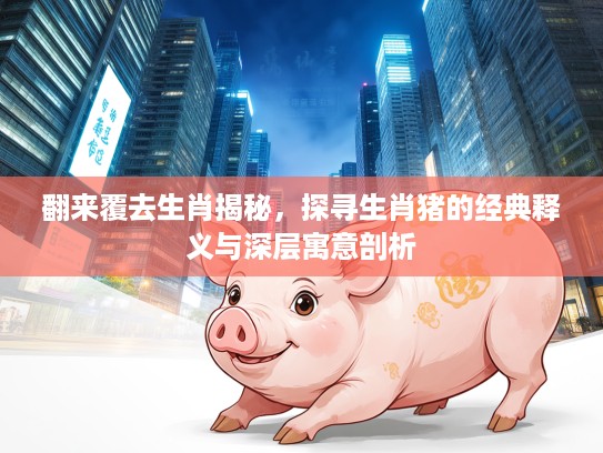 翻来覆去生肖揭秘，探寻生肖猪的经典释义与深层寓意剖析