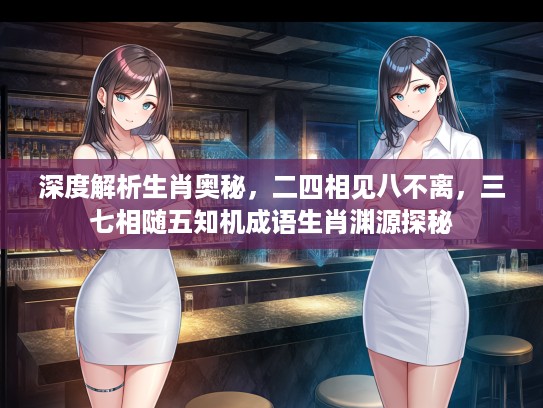 深度解析生肖奥秘，二四相见八不离，三七相随五知机成语生肖渊源探秘