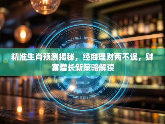 精准生肖预测揭秘，经商理财两不误，财富增长新策略解读