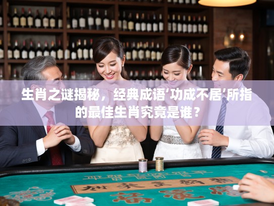 生肖之谜揭秘，经典成语‘功成不居’所指的最佳生肖究竟是谁？