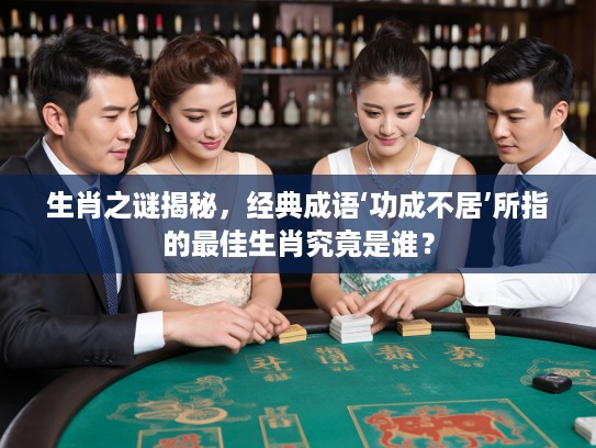 生肖之谜揭秘，经典成语‘功成不居’所指的最佳生肖究竟是谁？