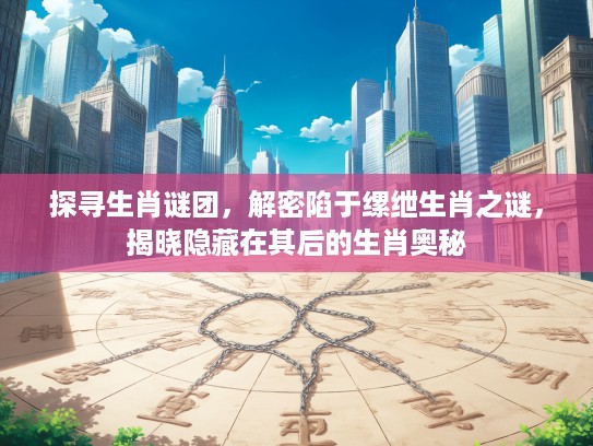 探寻生肖谜团，解密陷于缧绁生肖之谜，揭晓隐藏在其后的生肖奥秘